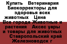  Купить : Ветеринария.Биокорректоры для здоровья всех животных › Цена ­ 100 - Все города Животные и растения » Аксесcуары и товары для животных   . Ставропольский край,Железноводск г.